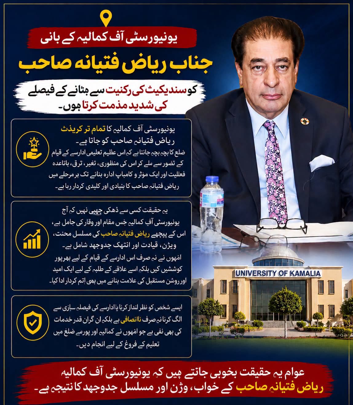 یونیورسٹی آف کمالیہ کے بانی جناب ریاض فتیانہ صاحب کو سنڈیکیٹ کی رکنیت سے ہٹانے کے فیصلے کی شدید مذمت کرتا ہوں۔
یونیورسٹی آف کمالیہ کا تمام تر کریڈٹ ریاض فتیانہ صاحب کو جاتا ہے۔ ضلع کا بچہ بچہ جانتا ہے کہ اس عظیم تعلیمی ادارے کے قیام کے تصور سے لے کر اس کی منظوری، تعمیر، ترقی، باقاعدہ فعالیت اور ایک مؤثر و کامیاب ادارہ بنانے تک ہر مرحلے میں ریاض فتیانہ صاحب کا بنیادی اور کلیدی کردار رہا ہے۔
یہ حقیقت کسی سے ڈھکی چھپی نہیں کہ آج یونیورسٹی آف کمالیہ جس مقام اور وقار کی حامل ہے، اس کے پیچھے ریاض فتیانہ صاحب کی مسلسل محنت، وژن، قیادت اور انتھک جدوجہد شامل ہے۔ انہوں نے نہ صرف اس ادارے کے قیام کے لیے بھرپور کوششیں کیں بلکہ اسے علاقے کے طلبہ کے لیے ایک امید اور روشن مستقبل کی علامت بنانے میں بھی اہم کردار ادا کیا۔
ایسے شخص کو نظر انداز کرنا یا ادارے کی فیصلہ سازی سے الگ کرنا نہ صرف ناانصافی ہے بلکہ ان گراں قدر خدمات کی بھی نفی ہے جو انہوں نے کمالیہ اور پورے ضلع میں تعلیم کے فروغ کے لیے انجام دیں۔ عوام یہ حقیقت بخوبی جانتے ہیں کہ یونیورسٹی آف کمالیہ ریاض فتیانہ صاحب کے خواب، وژن اور مسلسل جدوجہد کا نتیجہ ہے۔

Riaz Fatyana